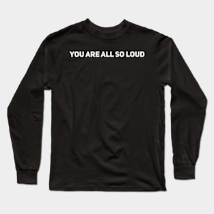 You Are All So Loud Long Sleeve T-Shirt